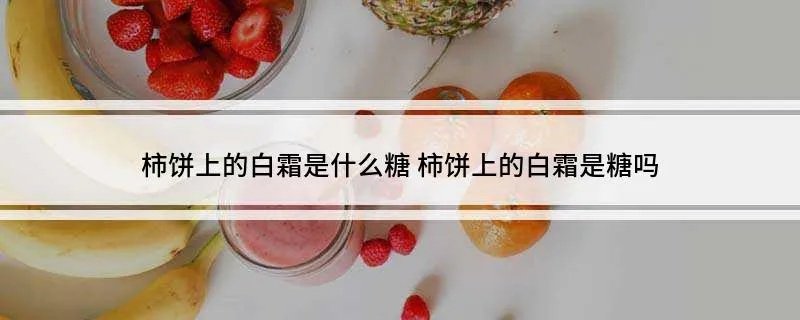 柿饼上的白霜是什么糖 柿饼上的白霜是糖吗