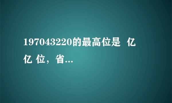 197043220的最高位是  亿   亿 位，省略亿位后面的尾数约是  2   2 亿．