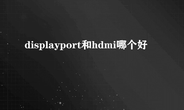 displayport和hdmi哪个好