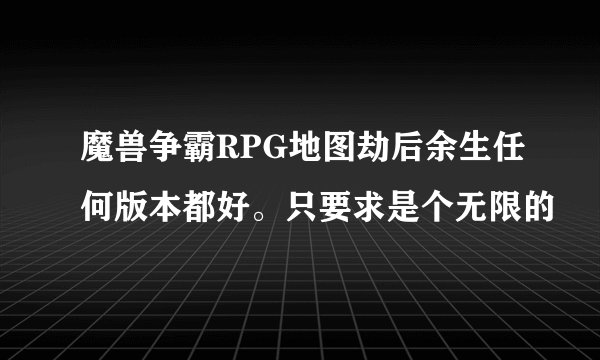 魔兽争霸RPG地图劫后余生任何版本都好。只要求是个无限的