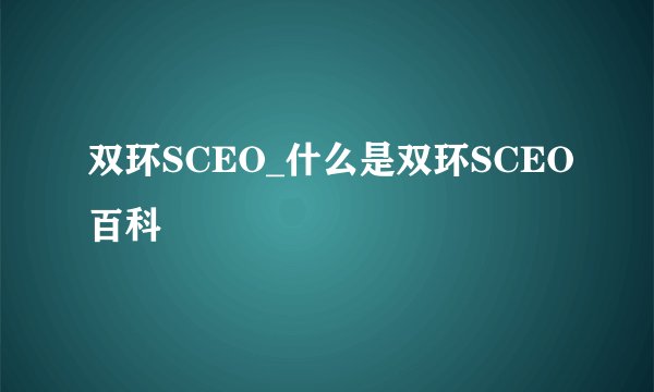 双环SCEO_什么是双环SCEO百科
