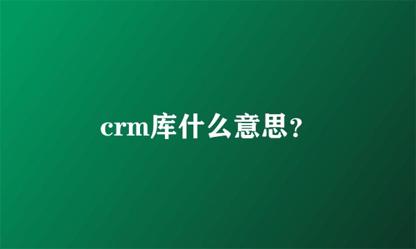 crm库什么意思？