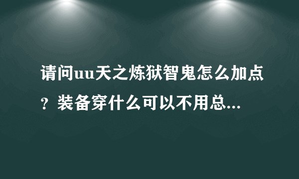 请问uu天之炼狱智鬼怎么加点？装备穿什么可以不用总死，150之前主打技能用什么