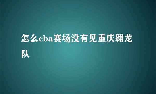怎么cba赛场没有见重庆翱龙队