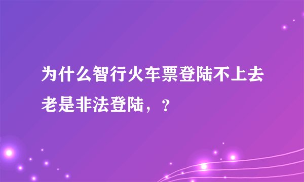 为什么智行火车票登陆不上去老是非法登陆，？