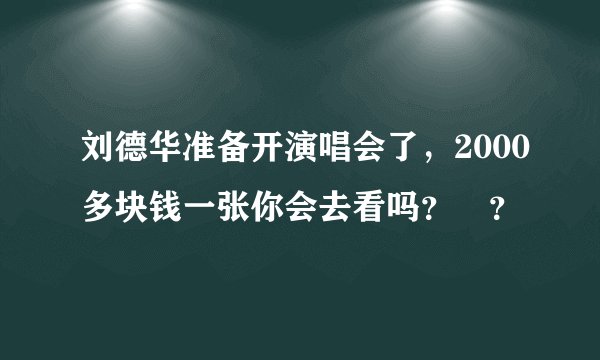 刘德华准备开演唱会了，2000多块钱一张你会去看吗？￼？