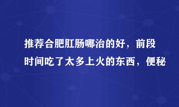 推荐合肥肛肠哪治的好，前段时间吃了太多上火的东西，便秘