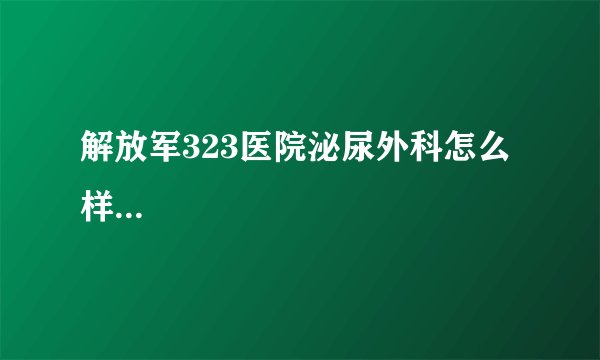 解放军323医院泌尿外科怎么样...