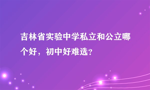 吉林省实验中学私立和公立哪个好，初中好难选？