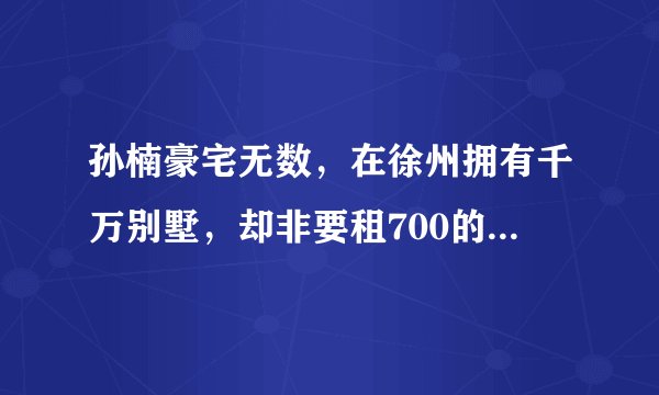 孙楠豪宅无数，在徐州拥有千万别墅，却非要租700的房子，你怎么看？