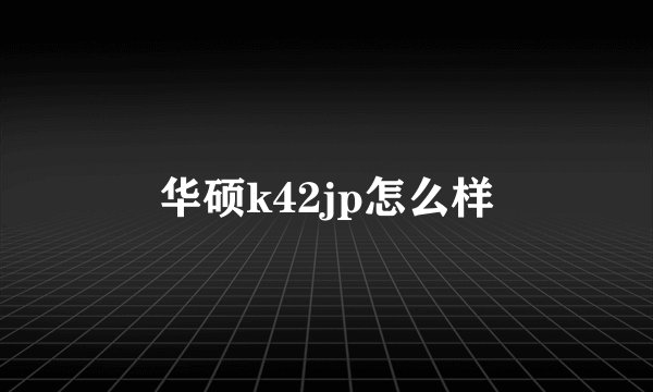 华硕k42jp怎么样