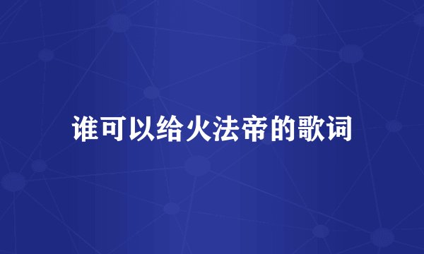 谁可以给火法帝的歌词