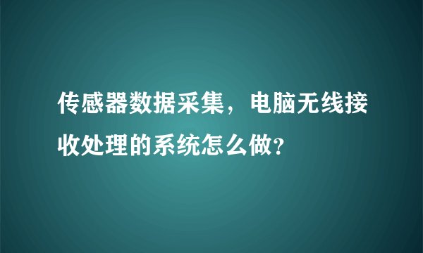 传感器数据采集，电脑无线接收处理的系统怎么做？