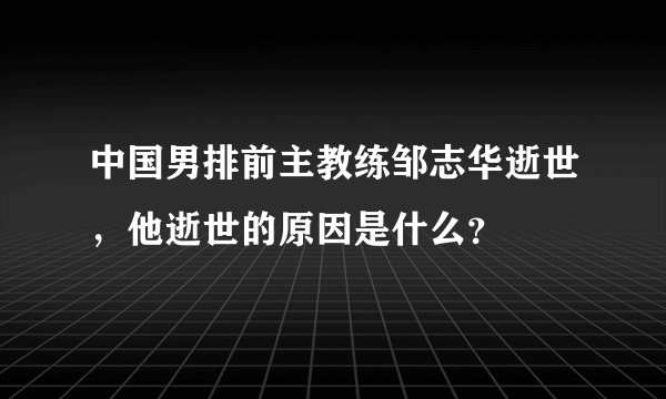 中国男排前主教练邹志华逝世，他逝世的原因是什么？