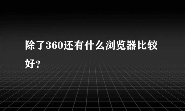 除了360还有什么浏览器比较好？