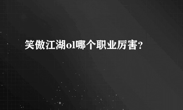 笑傲江湖ol哪个职业厉害？