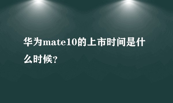 华为mate10的上市时间是什么时候？