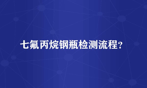 七氟丙烷钢瓶检测流程？