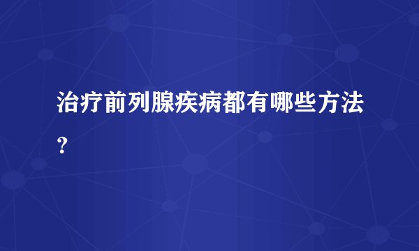 治疗前列腺疾病都有哪些方法?