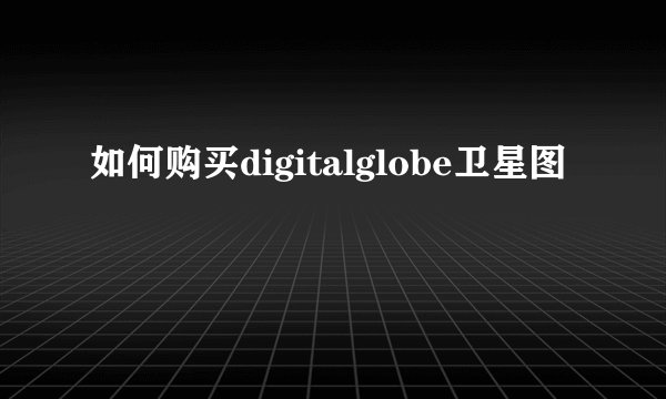 如何购买digitalglobe卫星图