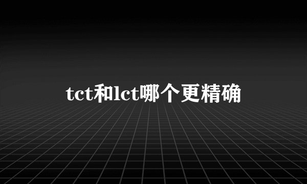 tct和lct哪个更精确