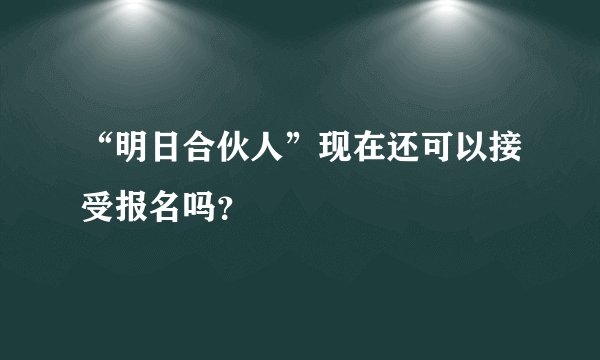 “明日合伙人”现在还可以接受报名吗？