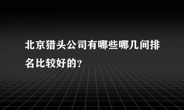北京猎头公司有哪些哪几间排名比较好的？