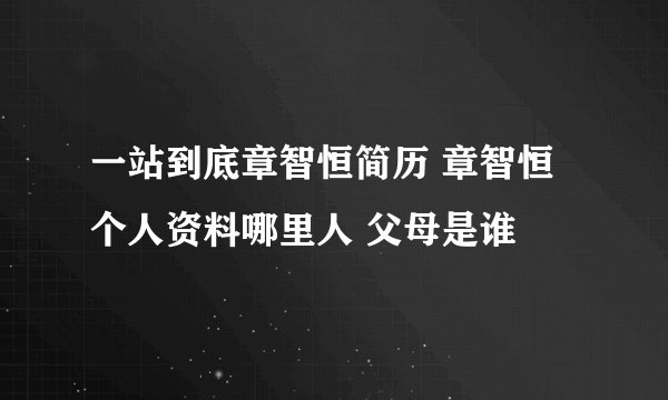一站到底章智恒简历 章智恒个人资料哪里人 父母是谁