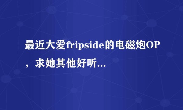 最近大爱fripside的电磁炮OP，求她其他好听的歌，跪求歌名~~