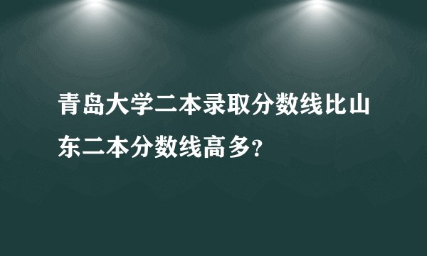 青岛大学二本录取分数线比山东二本分数线高多？