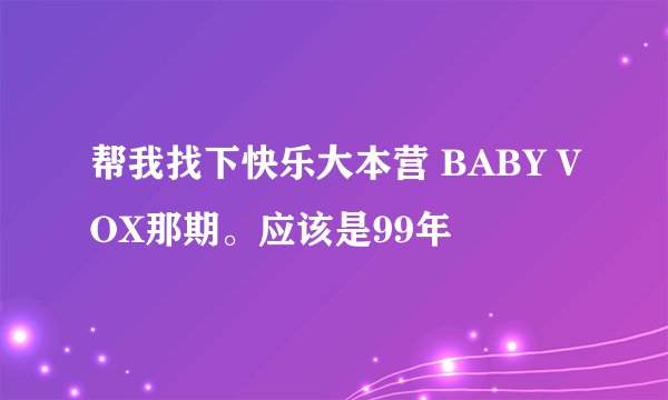 帮我找下快乐大本营 BABY VOX那期。应该是99年