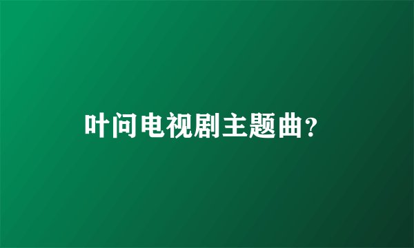 叶问电视剧主题曲？