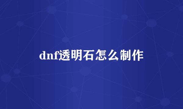 dnf透明石怎么制作