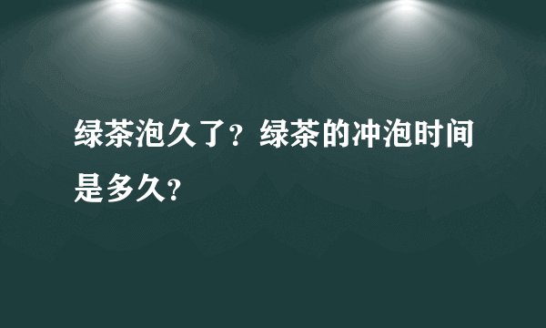 绿茶泡久了？绿茶的冲泡时间是多久？