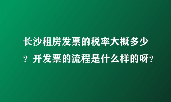 长沙租房发票的税率大概多少？开发票的流程是什么样的呀？