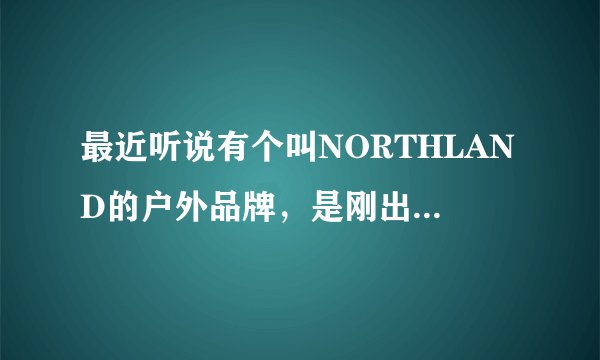 最近听说有个叫NORTHLAND的户外品牌，是刚出来的吗？