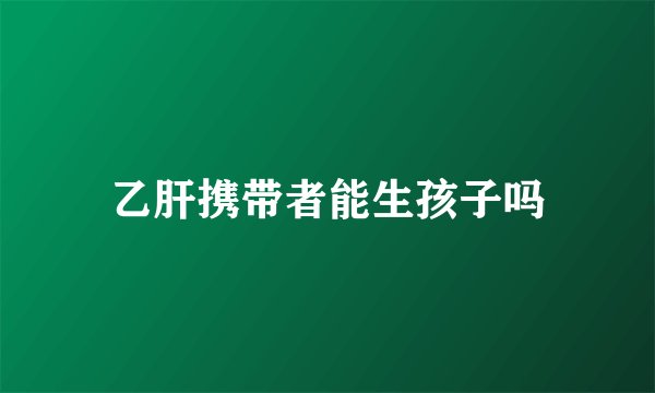 乙肝携带者能生孩子吗