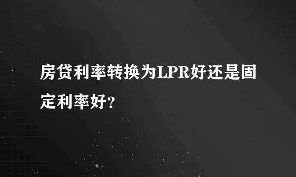 房贷利率转换为LPR好还是固定利率好？