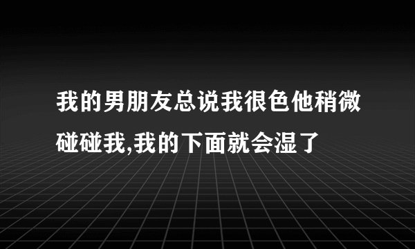 我的男朋友总说我很色他稍微碰碰我,我的下面就会湿了