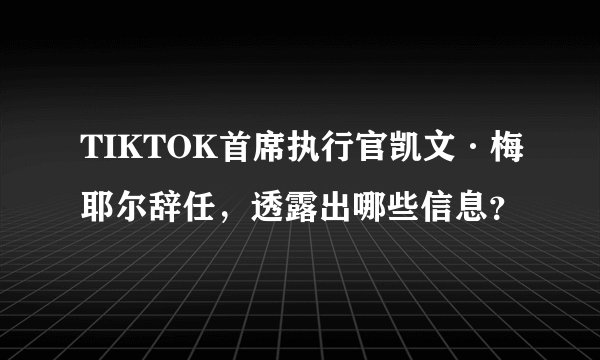 TIKTOK首席执行官凯文·梅耶尔辞任，透露出哪些信息？