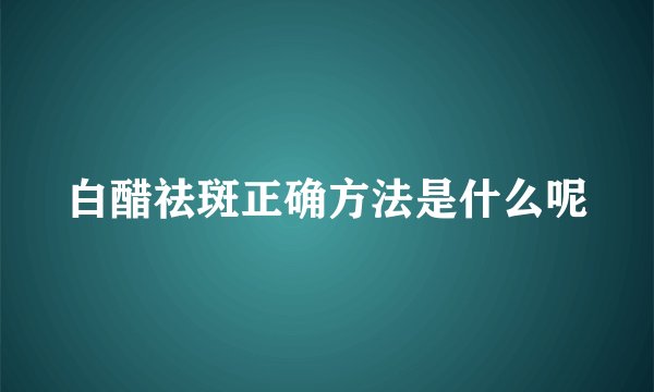 白醋祛斑正确方法是什么呢