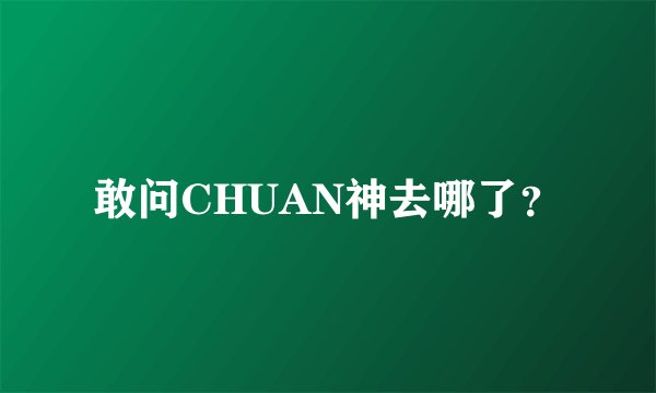 敢问CHUAN神去哪了？