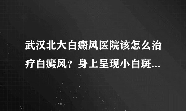 武汉北大白癜风医院该怎么治疗白癜风？身上呈现小白斑驳的原因是什么?