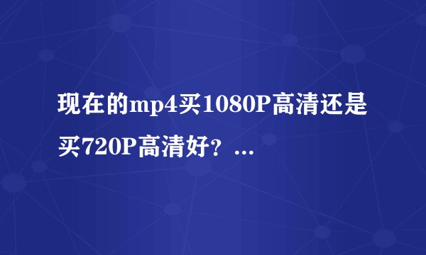 现在的mp4买1080P高清还是买720P高清好？听说1080p高清的不怎么流畅。