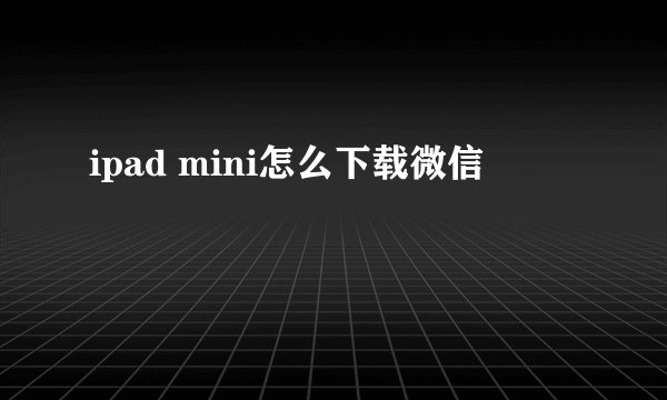 ipad mini怎么下载微信