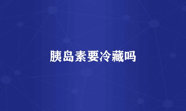 胰岛素要冷藏吗