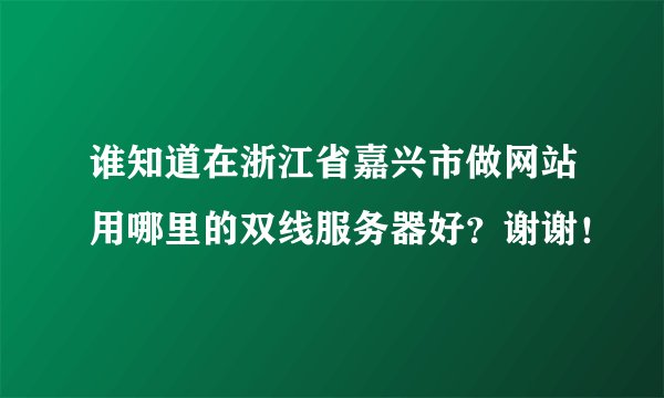 谁知道在浙江省嘉兴市做网站用哪里的双线服务器好？谢谢！