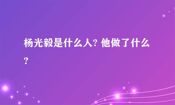 杨光毅是什么人? 他做了什么？