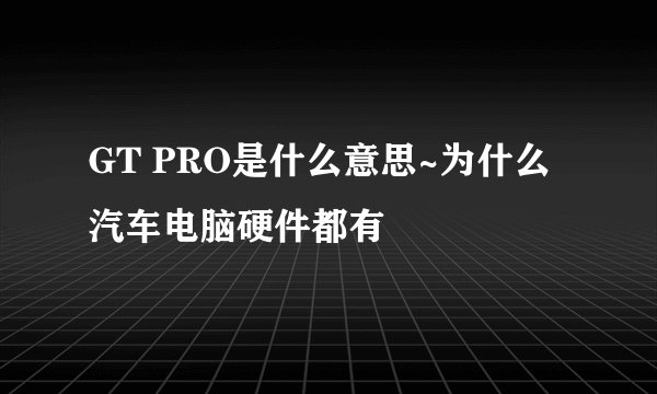 GT PRO是什么意思~为什么汽车电脑硬件都有