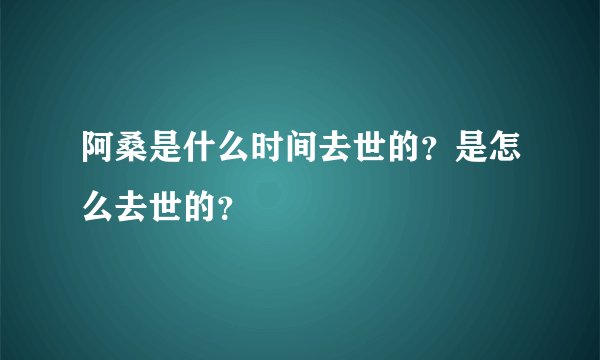 阿桑是什么时间去世的？是怎么去世的？